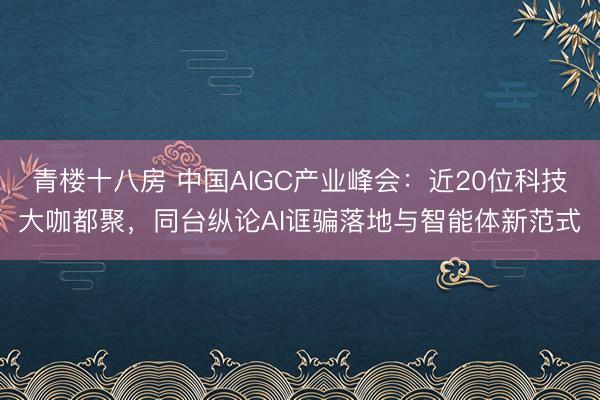 青楼十八房 中国AIGC产业峰会：近20位科技大咖都聚，同台纵论AI诓骗落地与智能体新范式