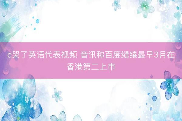 c哭了英语代表视频 音讯称百度缱绻最早3月在香港第二上市