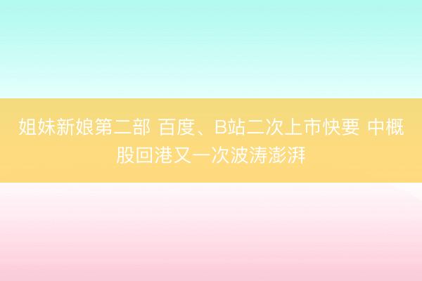 姐妹新娘第二部 百度、B站二次上市快要 中概股回港又一次波涛澎湃