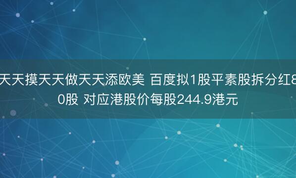 天天摸天天做天天添欧美 百度拟1股平素股拆分红80股 对应港股价每股244.9港元