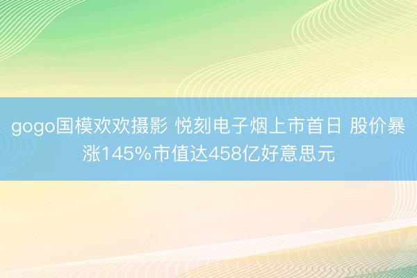 gogo国模欢欢摄影 悦刻电子烟上市首日 股价暴涨145%市值达458亿好意思元