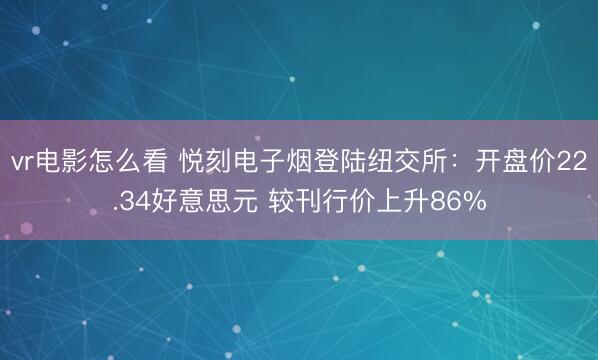 vr电影怎么看 悦刻电子烟登陆纽交所：开盘价22.34好意思元 较刊行价上升86%