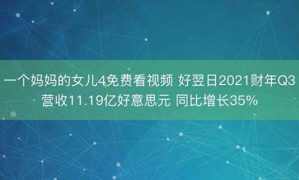 一个妈妈的女儿4免费看视频 好翌日2021财年Q3营收11.19亿好意思元 同比增长35%