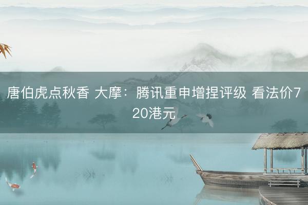 唐伯虎点秋香 大摩：腾讯重申增捏评级 看法价720港元