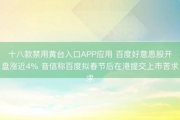 十八款禁用黄台入口APP应用 百度好意思股开盘涨近4% 音信称百度拟春节后在港提交上市苦求