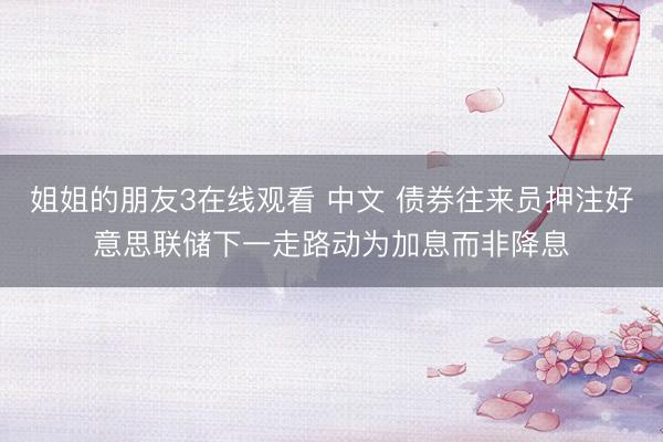 姐姐的朋友3在线观看 中文 债券往来员押注好意思联储下一走路动为加息而非降息