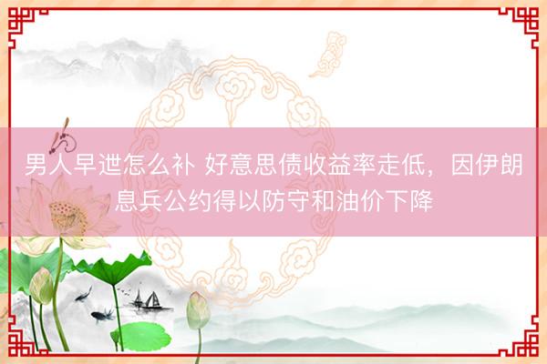 男人早迣怎么补 好意思债收益率走低,因伊朗息兵公约得以防守和油价下降