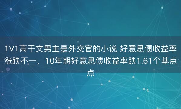 1V1高干文男主是外交官的小说 好意思债收益率涨跌不一，10年期好意思债收益率跌1.61个基点