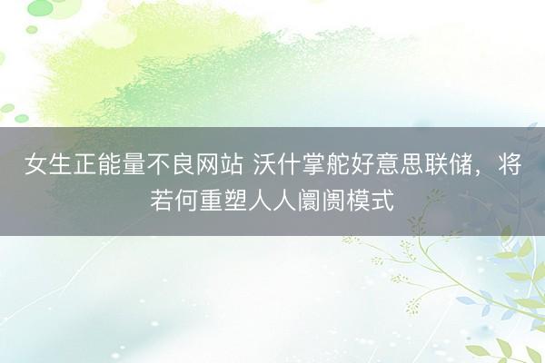 女生正能量不良网站 沃什掌舵好意思联储，将若何重塑人人阛阓模式