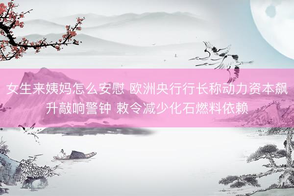 女生来姨妈怎么安慰 欧洲央行行长称动力资本飙升敲响警钟 敕令减少化石燃料依赖