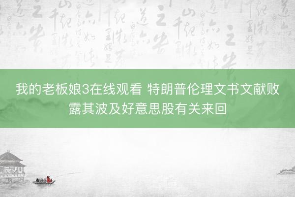 我的老板娘3在线观看 特朗普伦理文书文献败露其波及好意思股有关来回