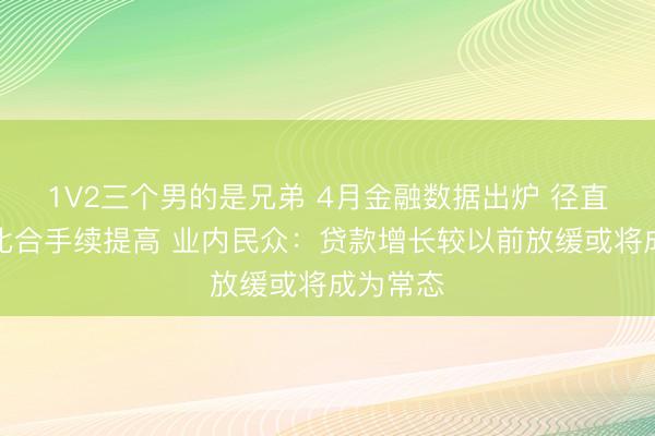 1V2三个男的是兄弟 4月金融数据出炉 径直融资占比合手续提高 业内民众：贷款增长较以前放缓或将成为常态