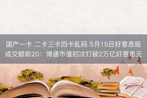 国产一卡 二卡三卡四卡乱码 5月15日好意思股成交额前20：博通市值初次打破2万亿好意思元