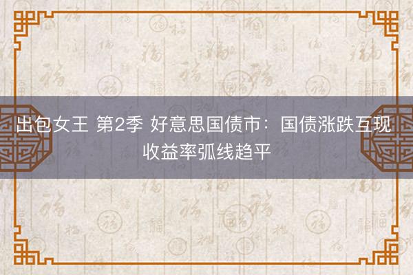 出包女王 第2季 好意思国债市:国债涨跌互现 收益率弧线趋平