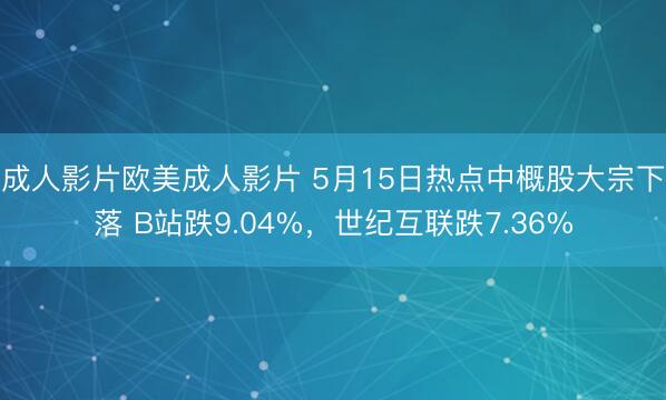 成人影片欧美成人影片 5月15日热点中概股大宗下落 B站跌9.04%,世纪互联跌7.36%