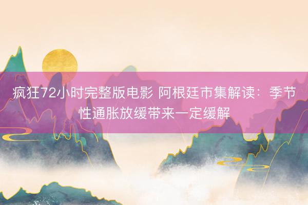 疯狂72小时完整版电影 阿根廷市集解读:季节性通胀放缓带来一定缓解