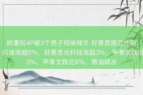 娇妻玩4P被3个男子伺候辣文 好意思股芯片股盘前集体反弹,闪迪涨超5%,好意思光科技涨超3%,甲骨文跌近8%,原油跳水