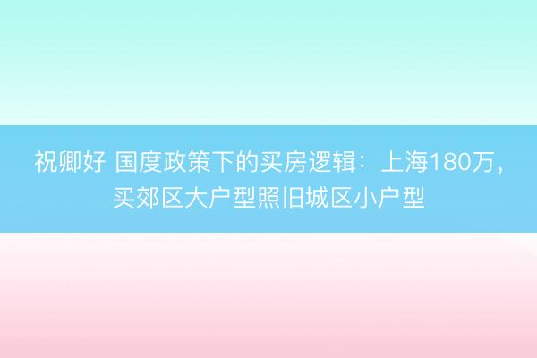 祝卿好 国度政策下的买房逻辑：上海180万，买郊区大户型照旧城区小户型