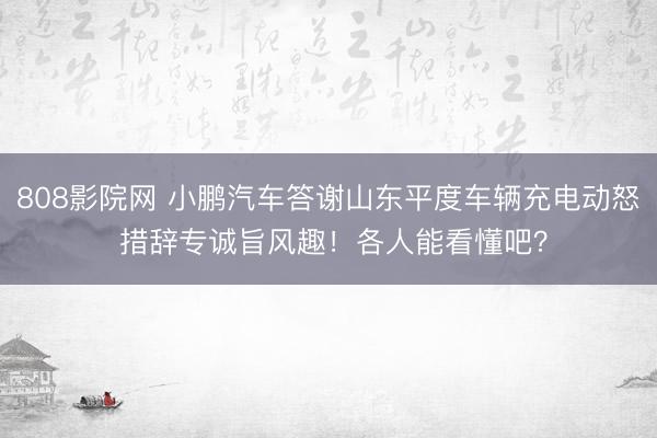 808影院网 小鹏汽车答谢山东平度车辆充电动怒 措辞专诚旨风趣！各人能看懂吧？