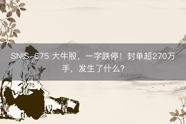 SNIS-675 大牛股，一字跌停！封单超270万手，发生了什么？