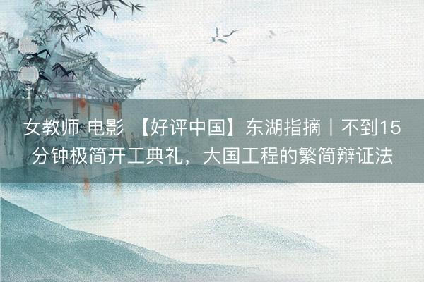 女教师 电影 【好评中国】东湖指摘丨不到15分钟极简开工典礼，大国工程的繁简辩证法