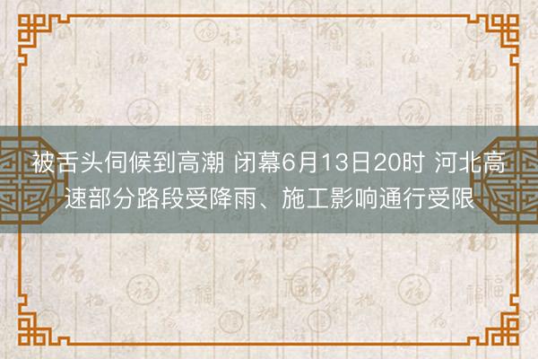 被舌头伺候到高潮 闭幕6月13日20时 河北高速部分路段受降雨、施工影响通行受限