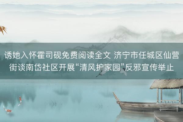诱她入怀霍司砚免费阅读全文 济宁市任城区仙营街谈南岱社区开展“清风护家园”反邪宣传举止