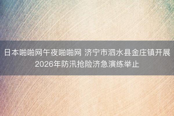 日本啪啪网午夜啪啪网 济宁市泗水县金庄镇开展2026年防汛抢险济急演练举止