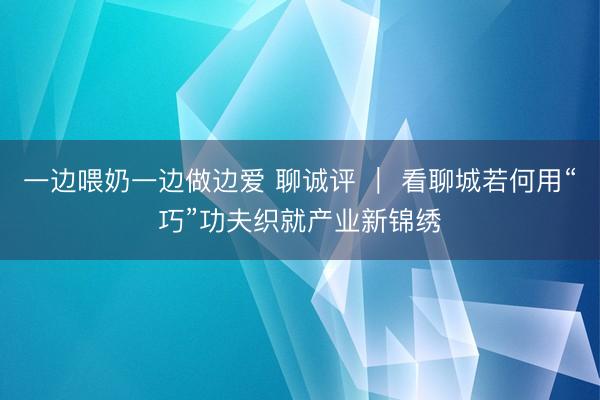 一边喂奶一边做边爱 聊诚评 | 看聊城若何用“巧”功夫织就产业新锦绣