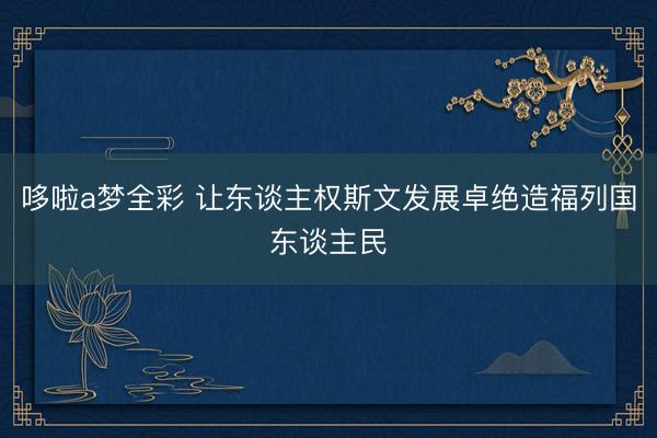 哆啦a梦全彩 让东谈主权斯文发展卓绝造福列国东谈主民
