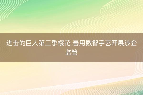 进击的巨人第三季樱花 善用数智手艺开展涉企监管