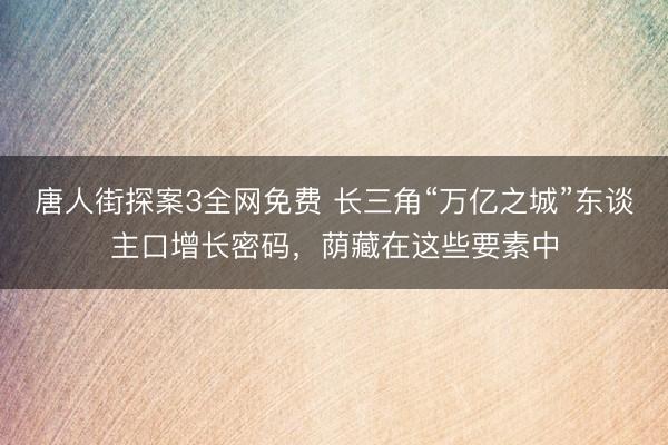 唐人街探案3全网免费 长三角“万亿之城”东谈主口增长密码,荫藏在这些要素中