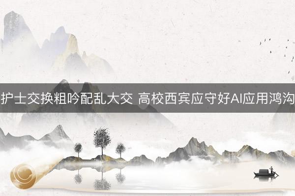 护士交换粗吟配乱大交 高校西宾应守好AI应用鸿沟