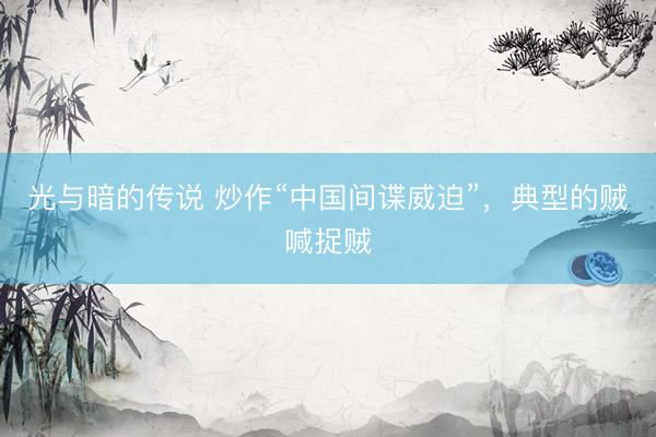 光与暗的传说 炒作“中国间谍威迫”，典型的贼喊捉贼