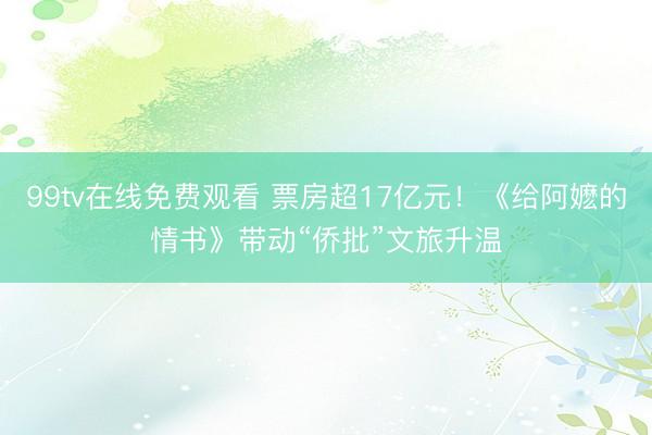 99tv在线免费观看 票房超17亿元!《给阿嬷的情书》带动“侨批”文旅升温