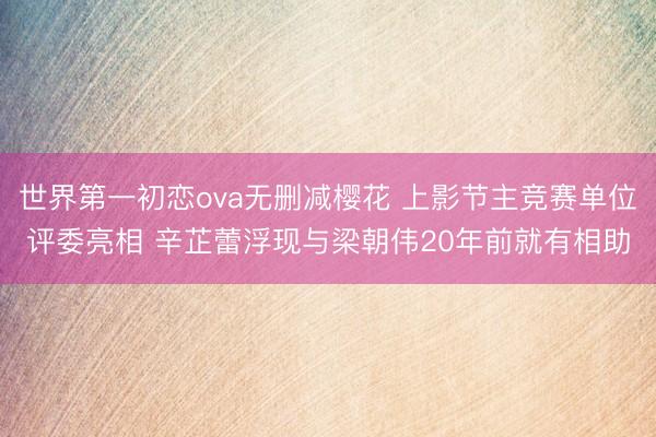 世界第一初恋ova无删减樱花 上影节主竞赛单位评委亮相 辛芷蕾浮现与梁朝伟20年前就有相助