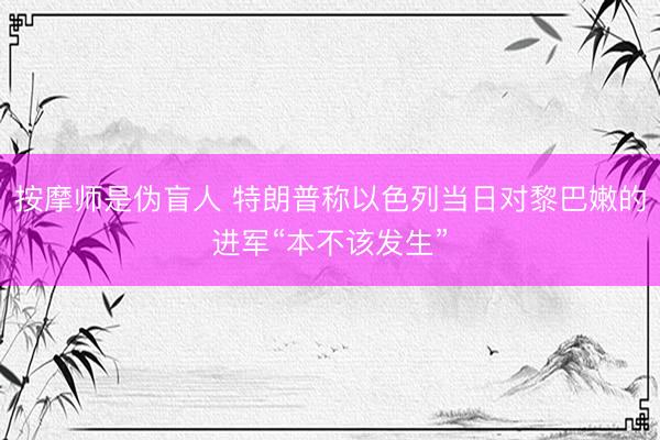 按摩师是伪盲人 特朗普称以色列当日对黎巴嫩的进军“本不该发生”