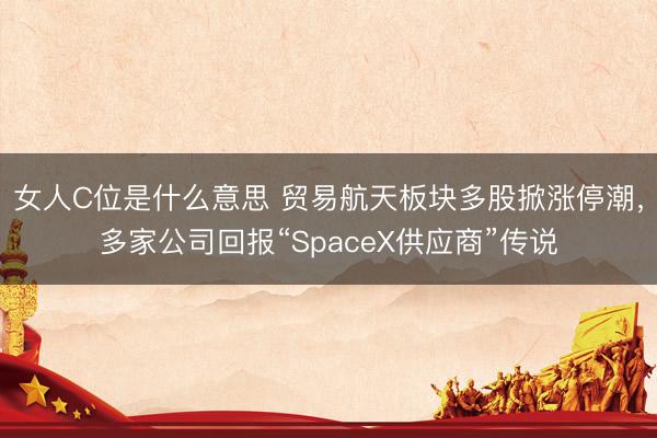 女人C位是什么意思 贸易航天板块多股掀涨停潮，多家公司回报“SpaceX供应商”传说