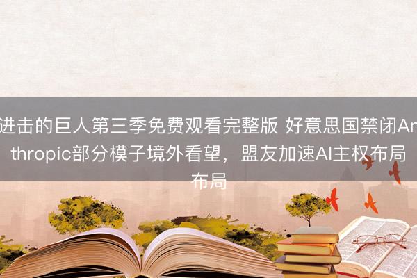 进击的巨人第三季免费观看完整版 好意思国禁闭Anthropic部分模子境外看望，盟友加速AI主权布局