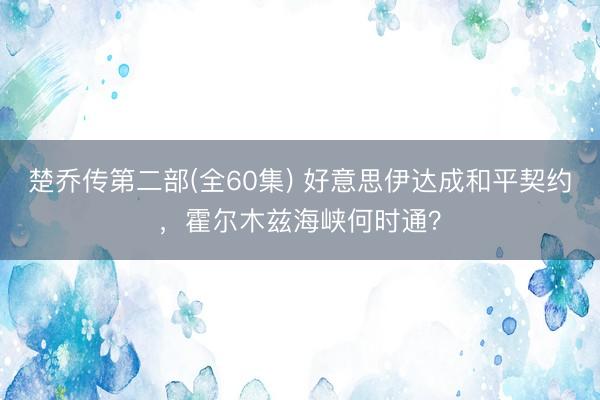 楚乔传第二部(全60集) 好意思伊达成和平契约，霍尔木兹海峡何时通？