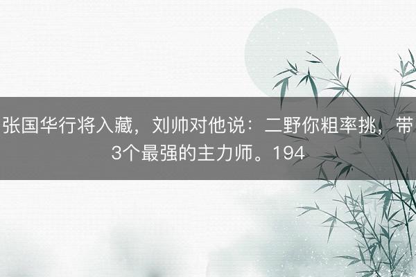 张国华行将入藏，刘帅对他说：二野你粗率挑，带3个最强的主力师。194
