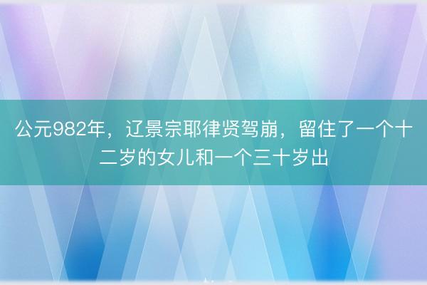 公元982年，辽景宗耶律贤驾崩，留住了一个十二岁的女儿和一个三十岁出