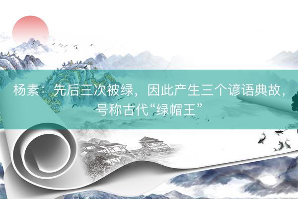 杨素：先后三次被绿，因此产生三个谚语典故，号称古代“绿帽王”