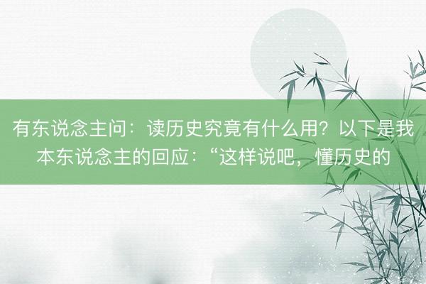 有东说念主问：读历史究竟有什么用？以下是我本东说念主的回应：“这样说吧，懂历史的