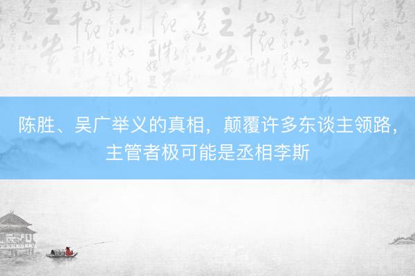 陈胜、吴广举义的真相，颠覆许多东谈主领路，主管者极可能是丞相李斯