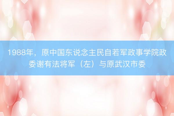 1988年，原中国东说念主民自若军政事学院政委谢有法将军（左）与原武汉市委