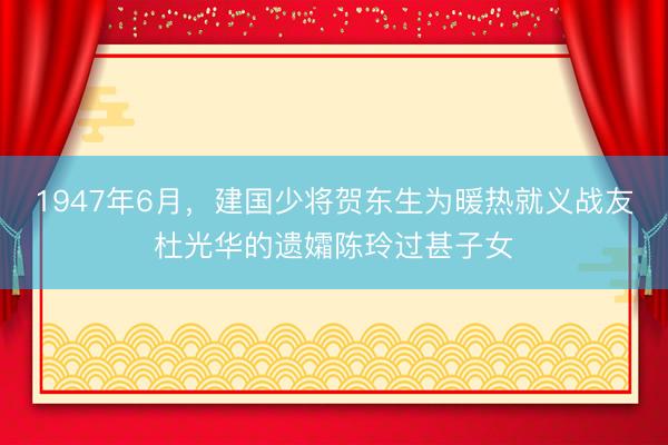 1947年6月，建国少将贺东生为暖热就义战友杜光华的遗孀陈玲过甚子女