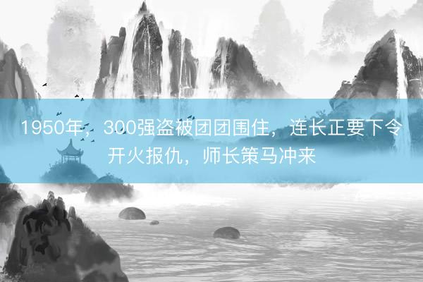 1950年，300强盗被团团围住，连长正要下令开火报仇，师长策马冲来