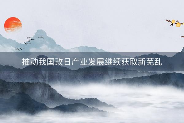 推动我国改日产业发展继续获取新芜乱