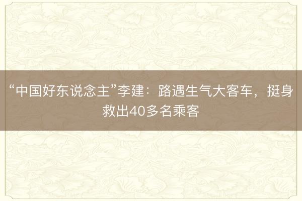 “中国好东说念主”李建：路遇生气大客车，挺身救出40多名乘客